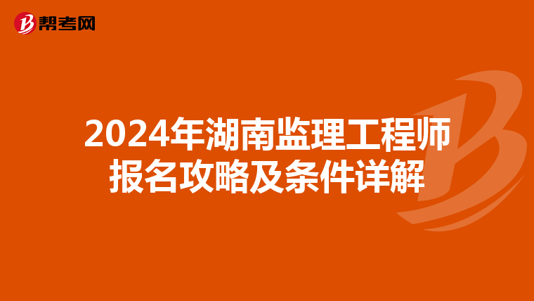 2024年湖南监理工程师报名攻略及条件详解