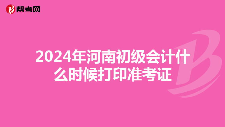 2024年河南初级会计什么时候打印准考证