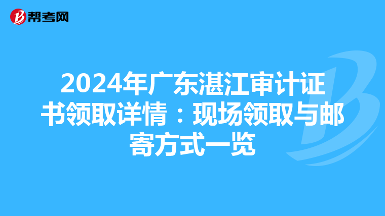 2024年广东湛江审计证书领取详情：现场领取与邮寄方式一览