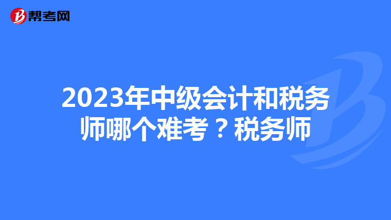 2023年中级会计和税务师哪个难考?税务师