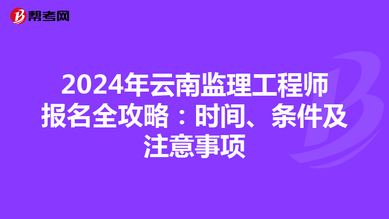 2024年云南监理工程师报名全攻略：时间、条件及注意事项