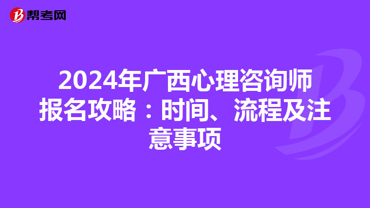 2024年广西心理咨询师报名攻略：时间、流程及注意事项