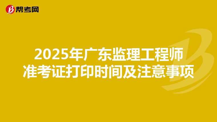 2025年广东监理工程师准考证打印时间及注意事项