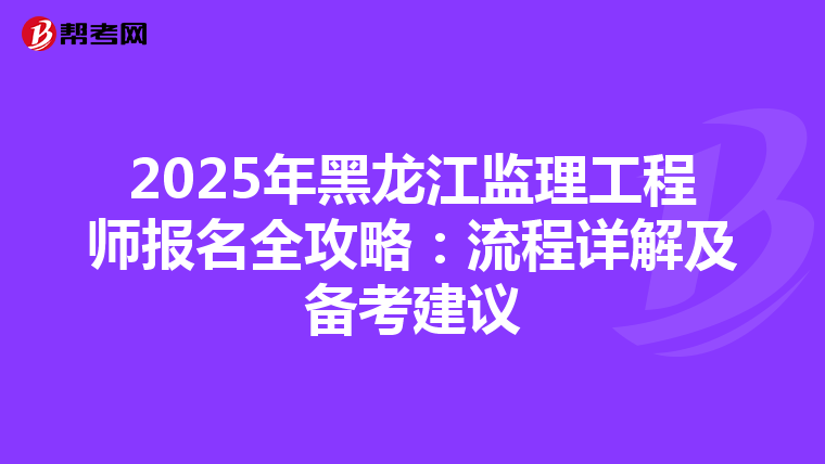 2025年黑龙江监理工程师报名全攻略：流程详解及备考建议