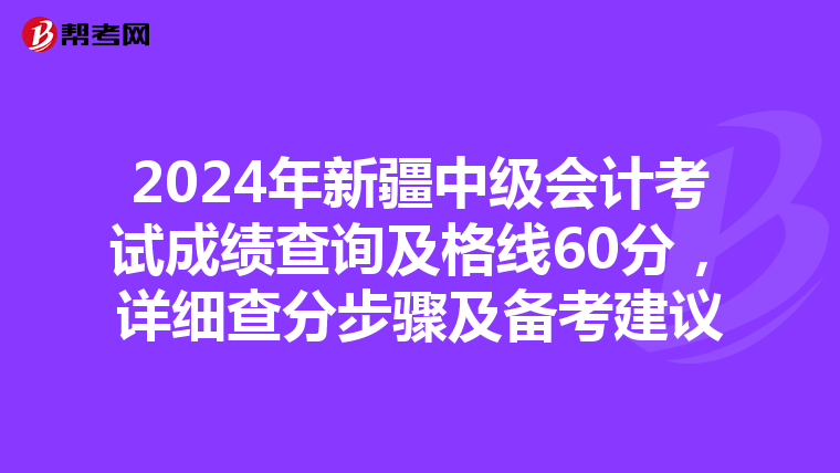 2024年新疆中級會計考試成績查詢及格線60分，詳細查分步驟及備考建議