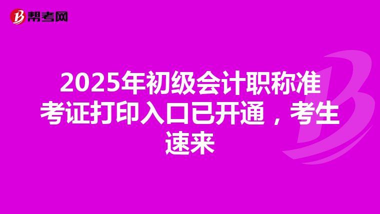 2025年初级会计职称准考证打印入口已开通，考生速来