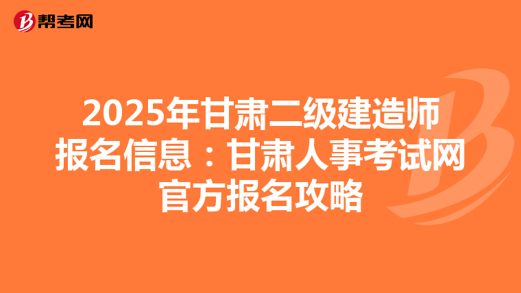 2025年甘肃二级建造师报名信息：甘肃人事考试网官方报名攻略