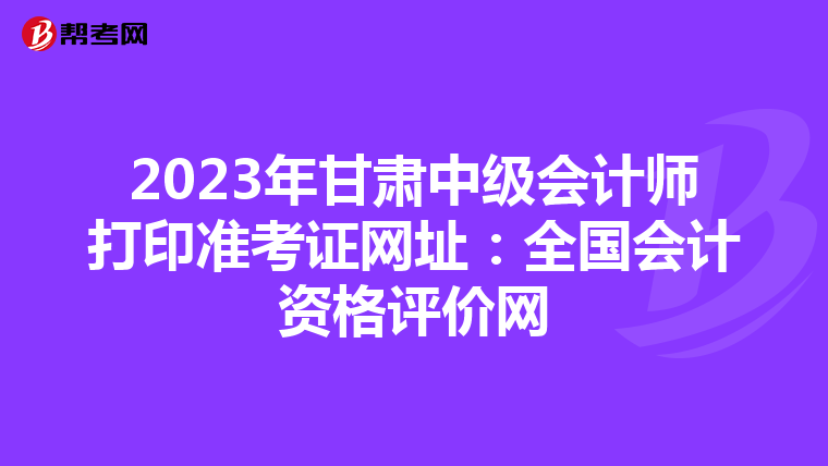 2023年甘肃中级会计师打印准考证网址：全国会计资格评价网