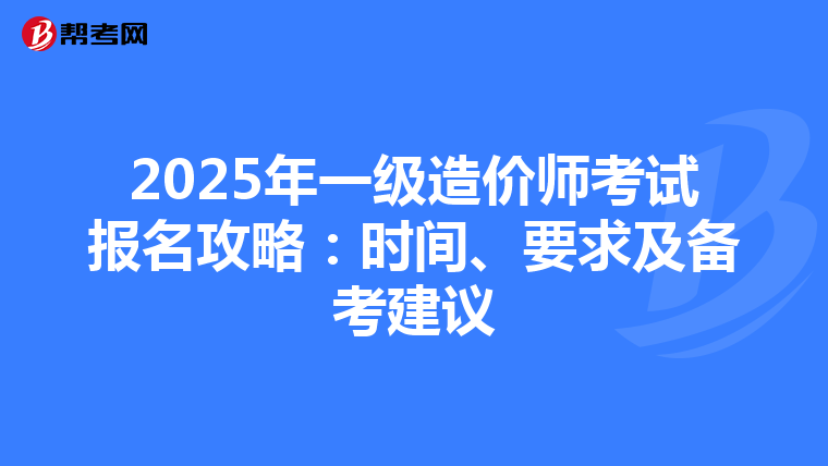 2025年一级造价师考试报名攻略：时间、要求及备考建议
