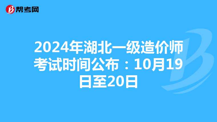 2024年湖北一级造价师考试时间公布：10月19日至20日