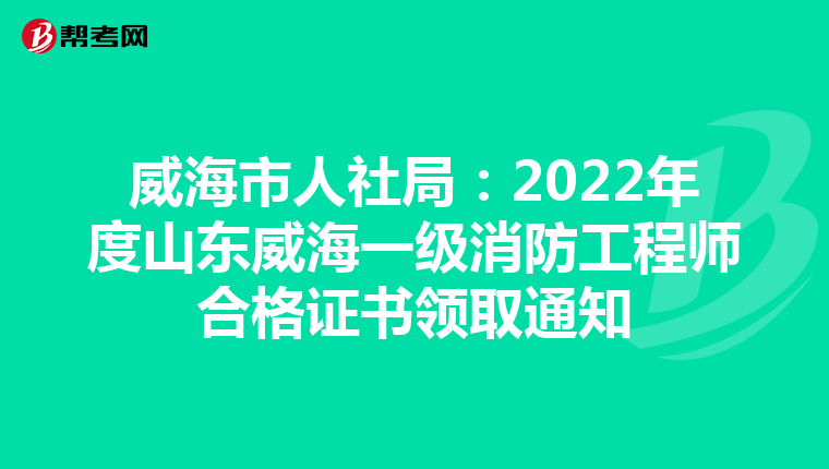 威海市人社局:2022年度山东威海一级消防工程师合格证书领取通知