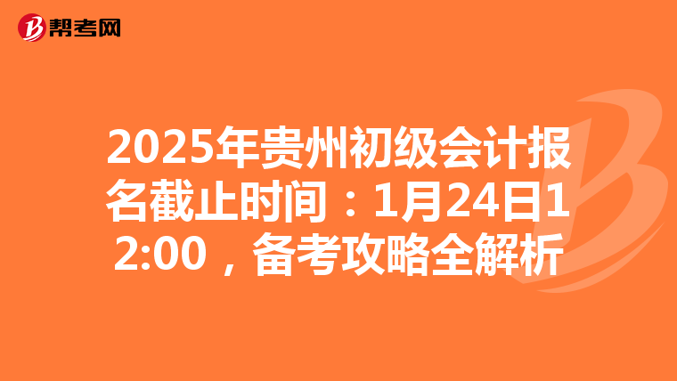 2025年贵州初级会计报名截止时间：1月24日12:00，备考攻略全解析