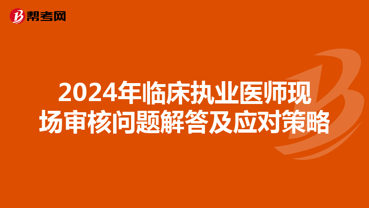 2024年臨床執業醫師現場審核問題解答及應對策略