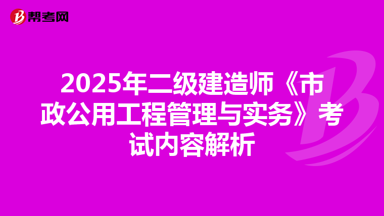2025年二级建造师《市政公用工程管理与实务》考试内容解析
