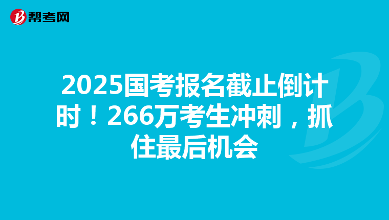 2025国考报名截止倒计时！266万考生冲刺，抓住最后机会