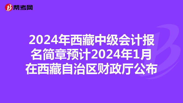 2024年西藏中级会计报名简章预计2024年1月在西藏自治区财政厅公布