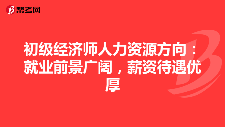 初级经济师人力资源方向：就业前景广阔，薪资待遇优厚