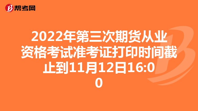 2022年第三次期货从业资格考试准考证打印时间截止到11月12日16:00