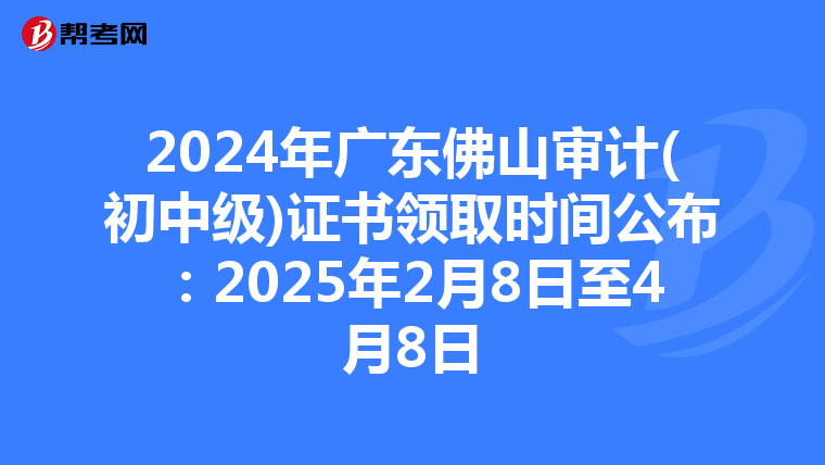 2024年广东佛山审计(初中级)证书领取时间公布：2025年2月8日至4月8日