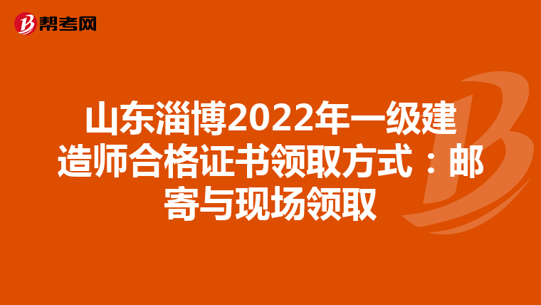 山东淄博2022年一级建造师合格证书领取方式：邮寄与现场领取