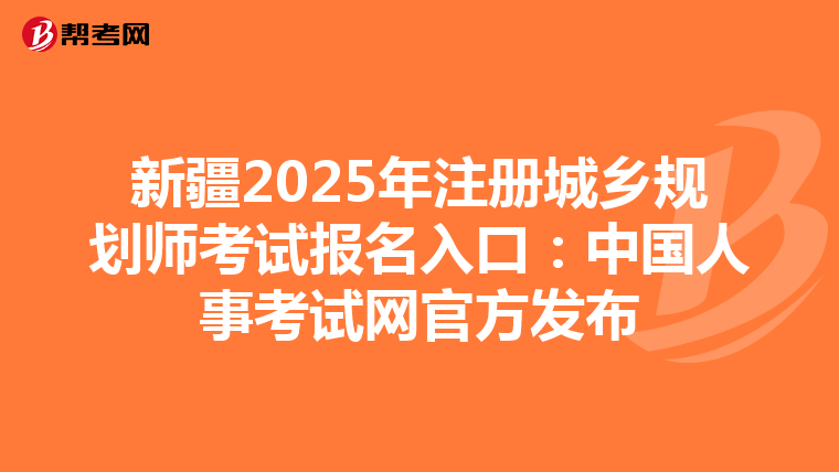 新疆2025年注冊城鄉規劃師考試報名入口：中國人事考試網官方發布