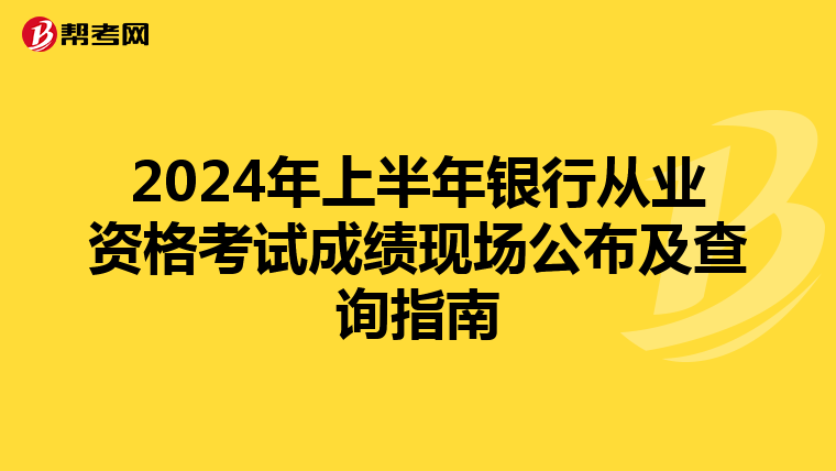 2024年上半年银行从业资格考试成绩现场公布及查询指南