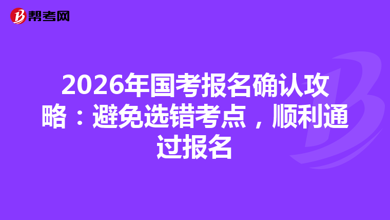 2026年国考报名确认攻略：避免选错考点，顺利通过报名