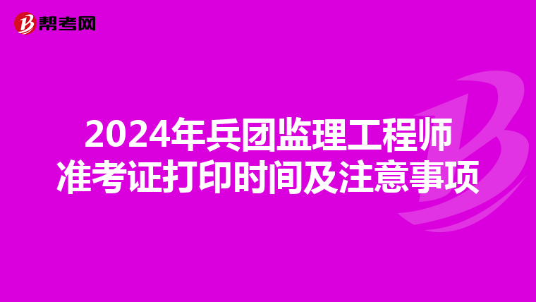 2024年兵团监理工程师准考证打印时间及注意事项