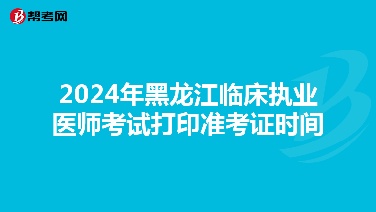 2024年黑龙江临床执业医师考试打印准考证时间