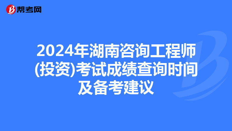 2024年湖南咨询工程师(投资)考试成绩查询时间及备考建议