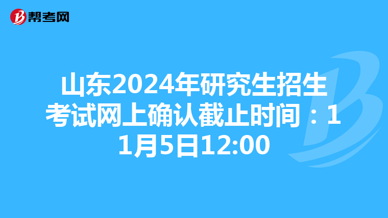 山东2024年研究生招生考试网上确认截止时间：11月5日12:00