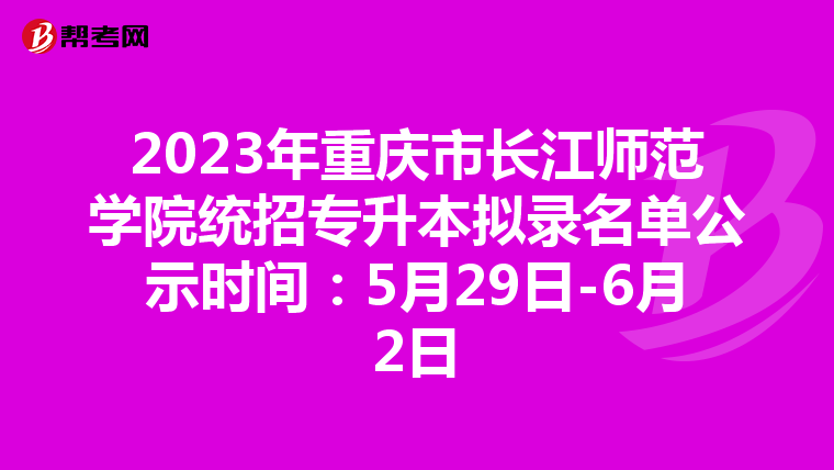 2023年重庆市长江师范学院统招专升本拟录名单公示时间：5月29日-6月2日