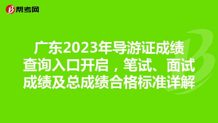 广东2023年导游证成绩查询入口开启，笔试、面试成绩及总成绩合格标准详解