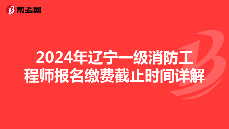 2024年辽宁一级消防工程师报名缴费截止时间详解