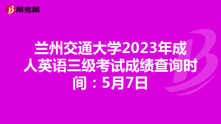 兰州交通大学2023年成人英语三级考试成绩查询时间：5月7日