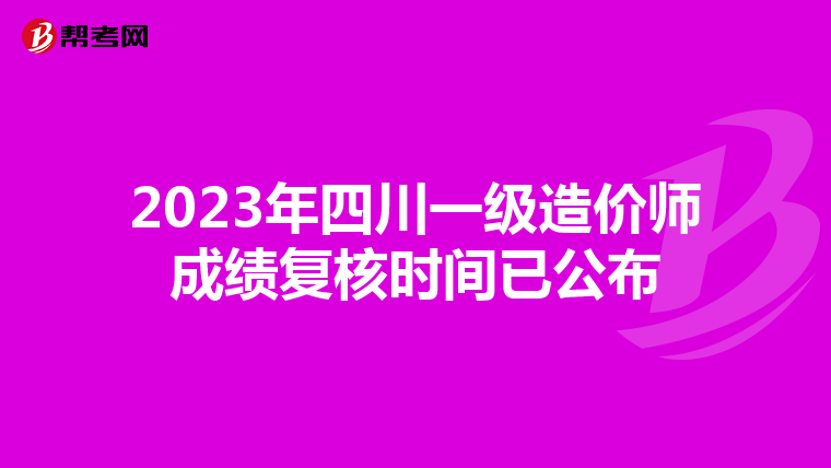2023年四川一级造价师成绩复核时间已公布