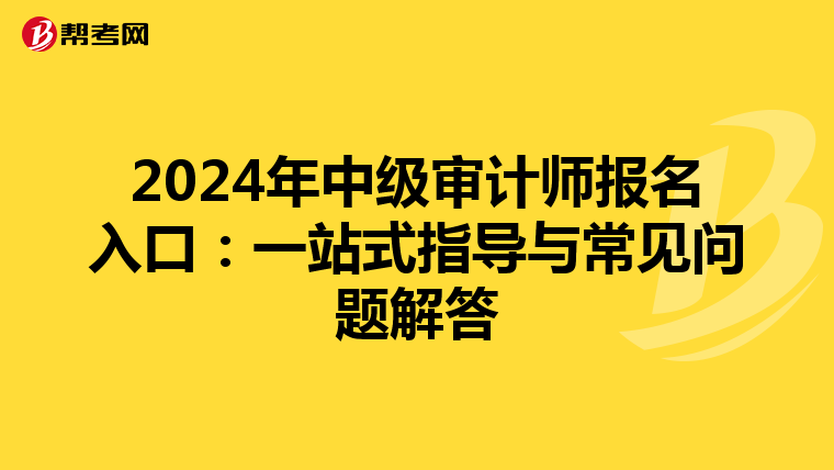2024年中级审计师报名入口：一站式指导与常见问题解答