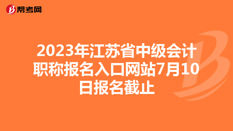 2023年江蘇省中級會計職稱報名入口網站7月10日報名截止