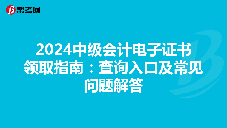 2024中级会计电子证书领取指南：查询入口及常见问题解答