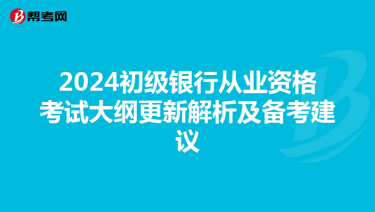2024初级银行从业资格考试大纲更新解析及备考建议