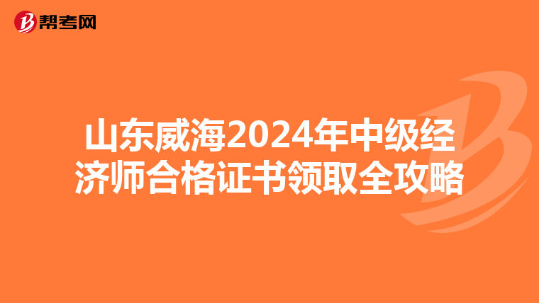 山东威海2024年中级经济师合格证书领取全攻略