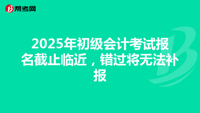 2025年初级会计考试报名截止临近，错过将无法补报