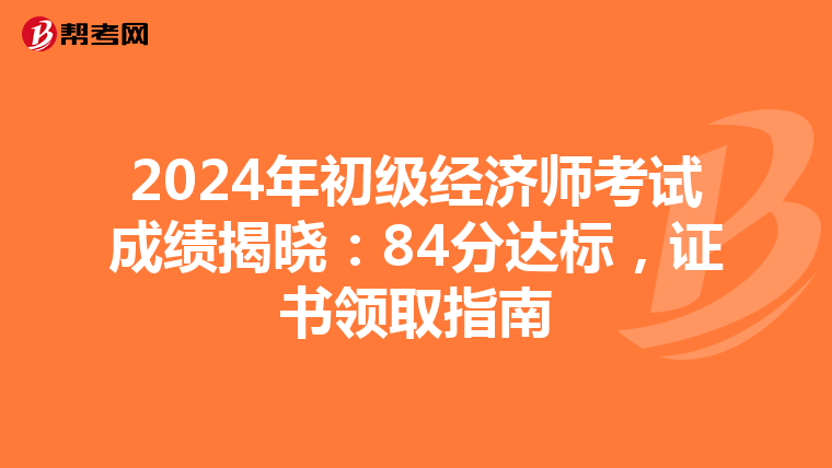 2024年初级经济师考试成绩揭晓：84分达标，证书领取指南