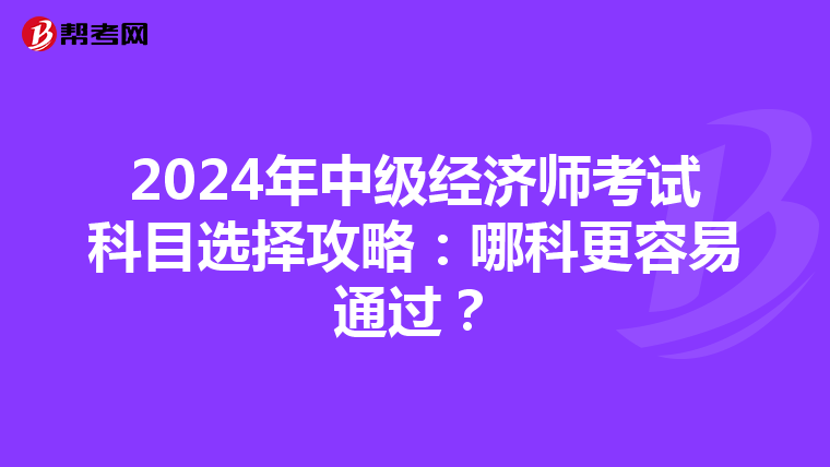 2024年中级经济师考试科目选择攻略：哪科更容易通过？