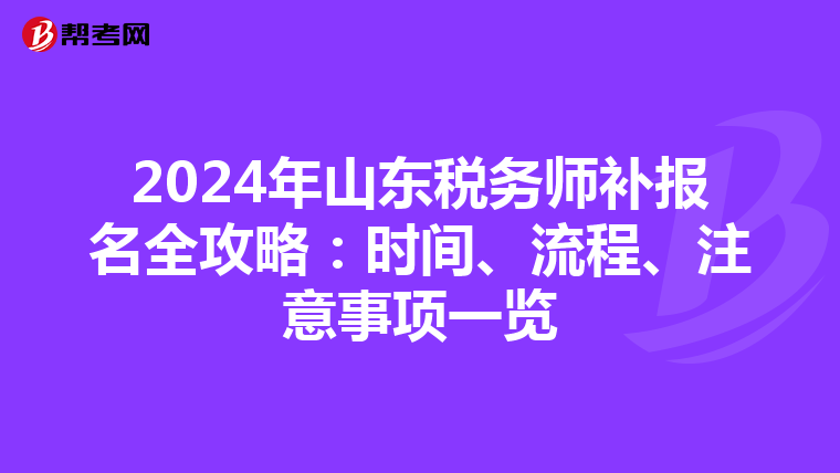 2024年山东税务师补报名全攻略：时间、流程、注意事项一览