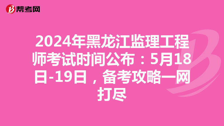 2024年黑龙江监理工程师考试时间公布：5月18日-19日，备考攻略一网打尽