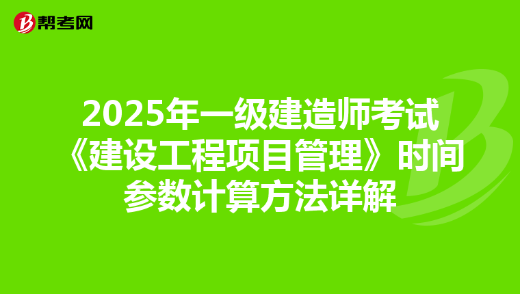 2025年一级建造师考试《建设工程项目管理》时间参数计算方法详解