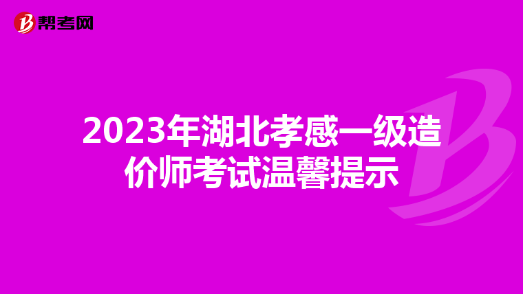 2023年湖北孝感一级造价师考试温馨提示