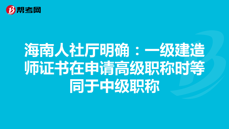 海南人社厅明确：一级建造师证书在申请高级职称时等同于中级职称