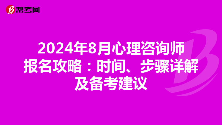 2024年8月心理咨询师报名攻略：时间、步骤详解及备考建议